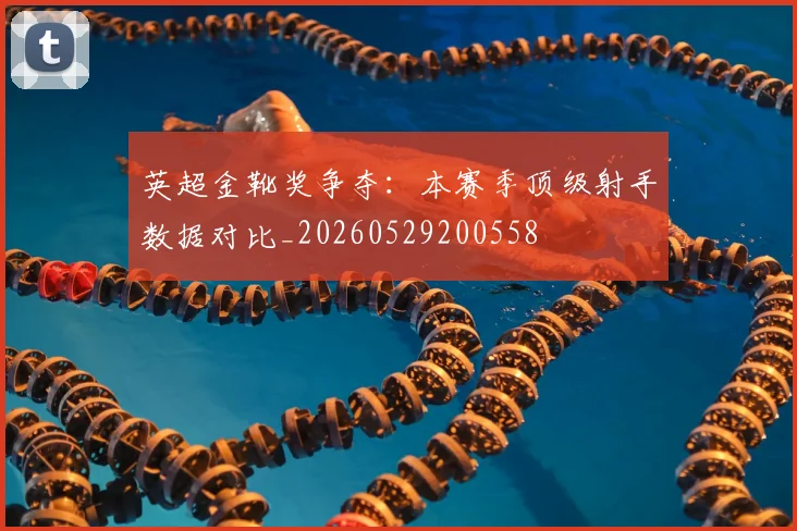 英超金靴奖争夺:本赛季顶级射手数据对比_20260529200558