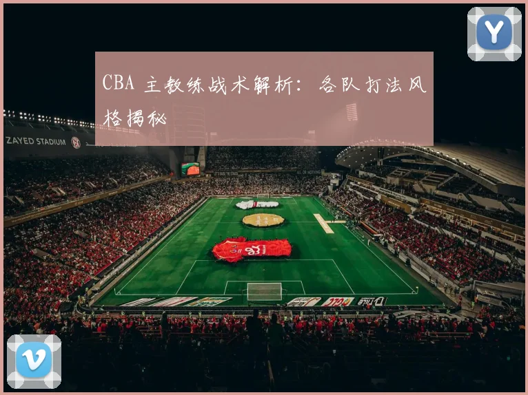 CBA 主教练战术解析：各队打法风格揭秘