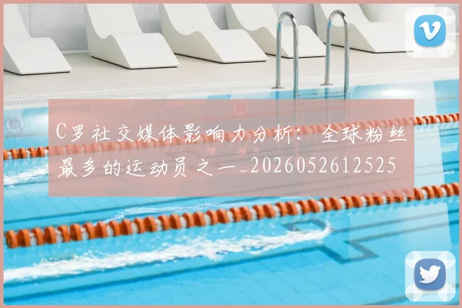 C罗社交媒体影响力分析:全球粉丝最多的运动员之一_20260526125251