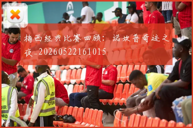 梅西经典比赛回顾：诺坎普奇迹之夜_20260522161015