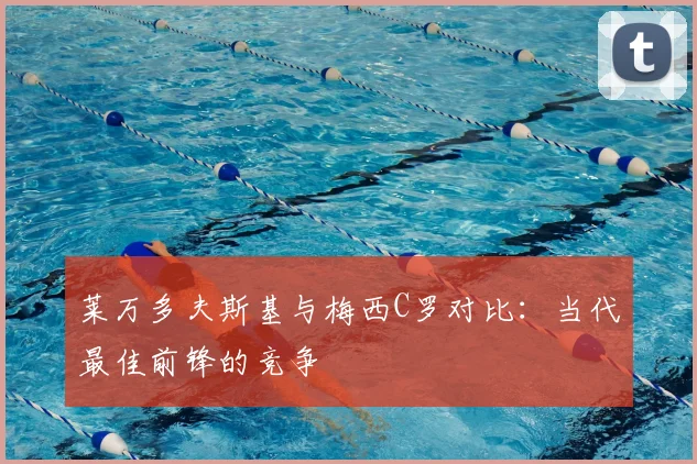 莱万多夫斯基与梅西C罗对比：当代最佳前锋的竞争
