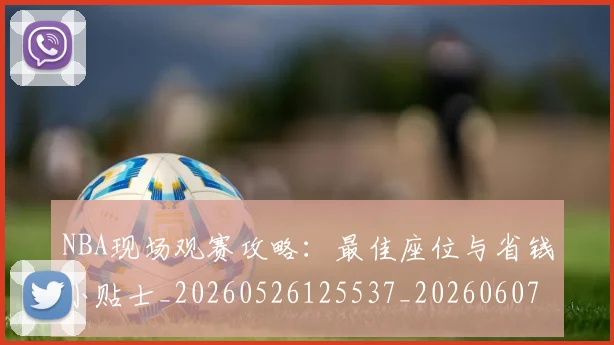 NBA现场观赛攻略：最佳座位与省钱小贴士_20260526125537_20260607160206