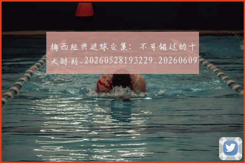 梅西经典进球合集：不可错过的十大时刻_20260528193229_20260609223521