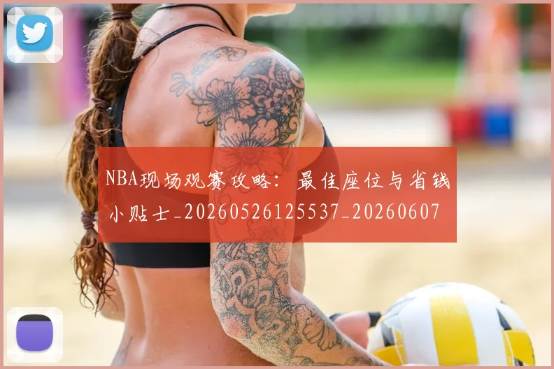 NBA现场观赛攻略：最佳座位与省钱小贴士_20260526125537_20260607160206