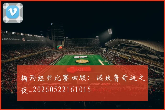 梅西经典比赛回顾：诺坎普奇迹之夜_20260522161015
