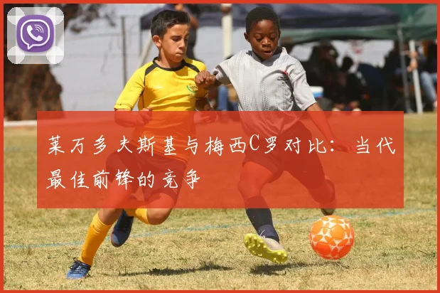 莱万多夫斯基与梅西C罗对比：当代最佳前锋的竞争