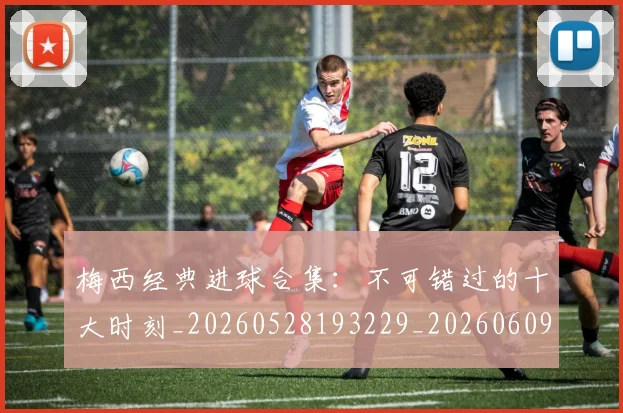 梅西经典进球合集：不可错过的十大时刻_20260528193229_20260609223521