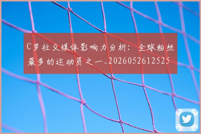 C罗社交媒体影响力分析：全球粉丝最多的运动员之一_20260526125251