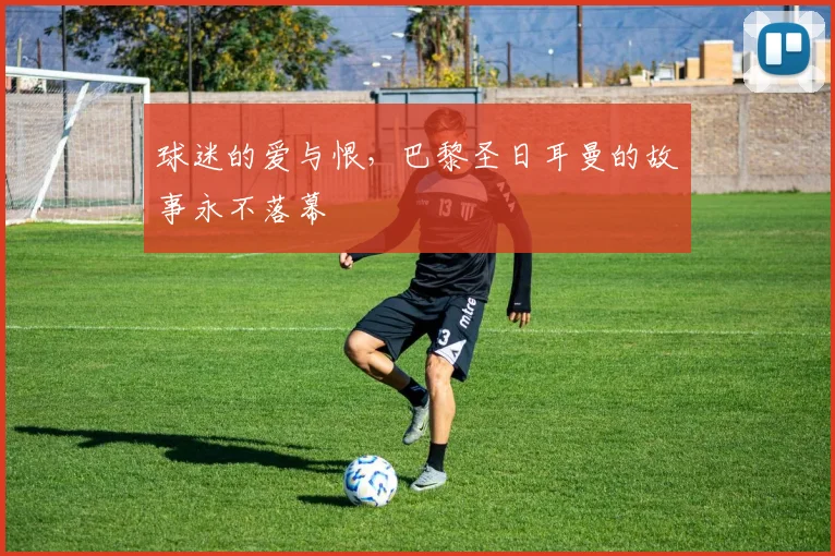 球迷的爱与恨，巴黎圣日耳曼的故事永不落幕