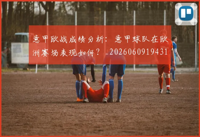 意甲欧战成绩分析：意甲球队在欧洲赛场表现如何？_20260609194316